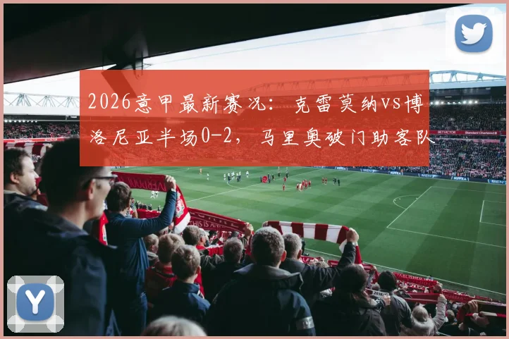 2026意甲最新赛况：克雷莫纳vs博洛尼亚半场0-2，马里奥破门助客队领先，附全场集锦与积分榜解析