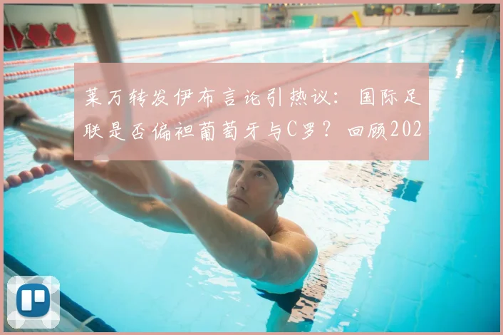 莱万转发伊布言论引热议：国际足联是否偏袒葡萄牙与C罗？回顾2026足坛争议事件与观点盘点