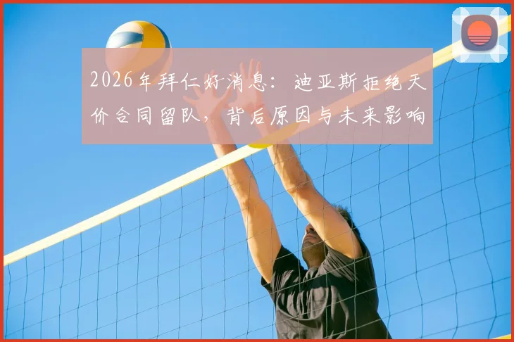 2026年拜仁好消息：迪亚斯拒绝天价合同留队，背后原因与未来影响全解析