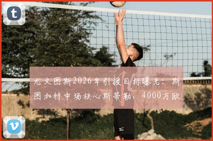 尤文图斯2026年引援目标曝光：斯图加特中场核心斯蒂勒，4000万欧元解约金成焦点