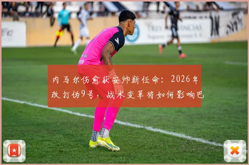 内马尔伤愈获安帅新任命:2026年改打伪9号,战术变革将如何影响巴西队?
