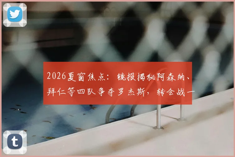 2026夏窗焦点：镜报揭秘阿森纳、拜仁等四队争夺罗杰斯，转会战一触即发