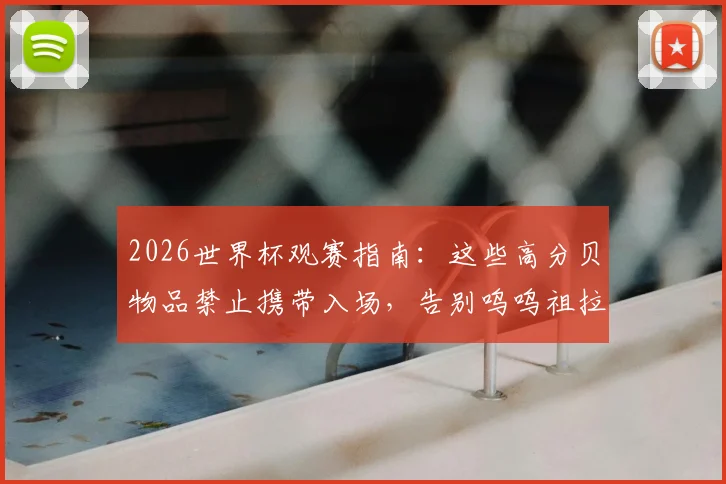 2026世界杯观赛指南:这些高分贝物品禁止携带入场,告别呜呜祖拉刺耳噪音