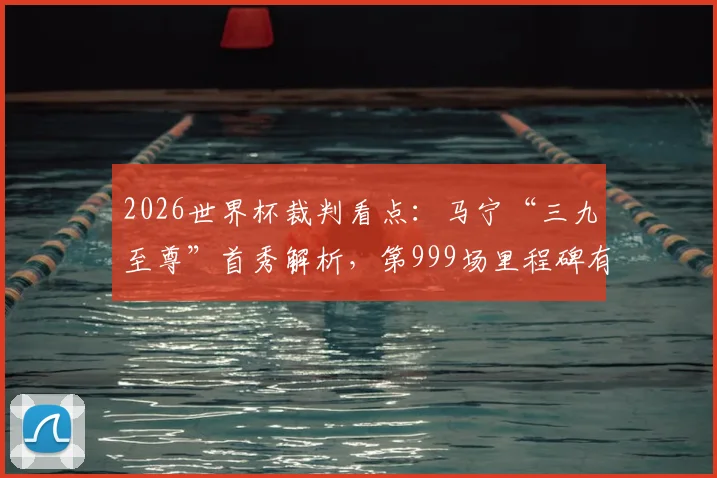 2026世界杯裁判看点：马宁“三九至尊”首秀解析，第999场里程碑有何玄机？