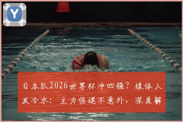 日本队2026世界杯冲四强？媒体人泼冷水：主力伤退不意外，深度解析日本足球真实战力与瓶颈