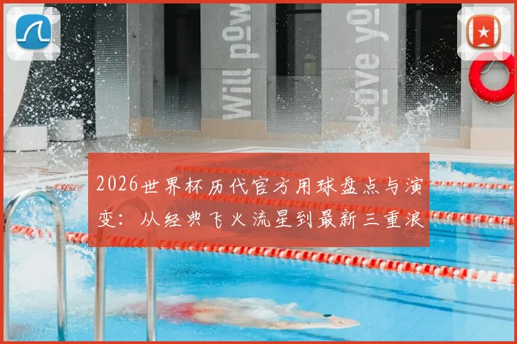 2026世界杯历代官方用球盘点与演变：从经典飞火流星到最新三重浪，哪一颗才是你的最爱？
