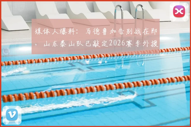 媒体人爆料：马德鲁加告别战在即，山东泰山队已敲定2026赛季外援替代者人选