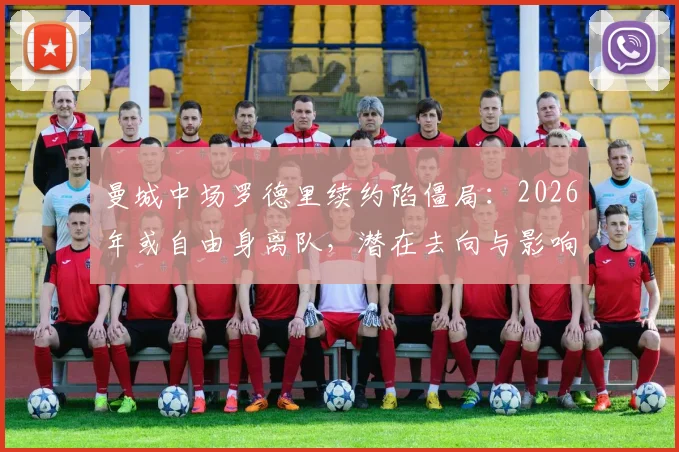 曼城中场罗德里续约陷僵局：2026年或自由身离队，潜在去向与影响分析
