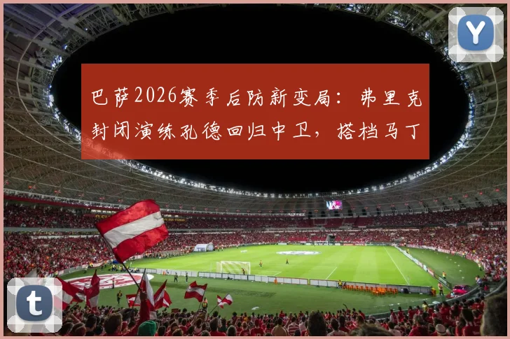 巴萨2026赛季后防新变局：弗里克封闭演练孔德回归中卫，搭档马丁内斯效果前瞻