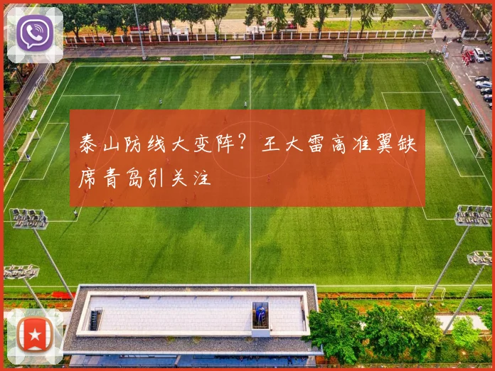 泰山防线大变阵?王大雷高准翼缺席青岛引关注