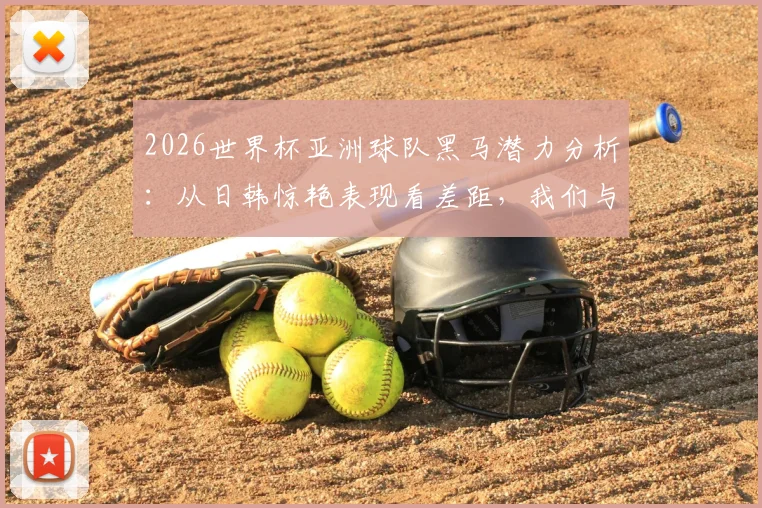 2026世界杯亚洲球队黑马潜力分析：从日韩惊艳表现看差距，我们与国足和解了吗？